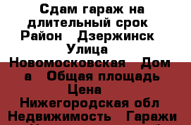 Сдам гараж на длительный срок › Район ­ Дзержинск › Улица ­ Новомосковская › Дом ­ 32а › Общая площадь ­ 216 › Цена ­ 100 - Нижегородская обл. Недвижимость » Гаражи   . Нижегородская обл.